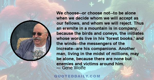 We choose--or choose not--to be alone when we decide whom we will accept as our fellows, and whom we will reject. Thus an eremite in a mountain is in company, because the birds and coneys, the initiates whose words live