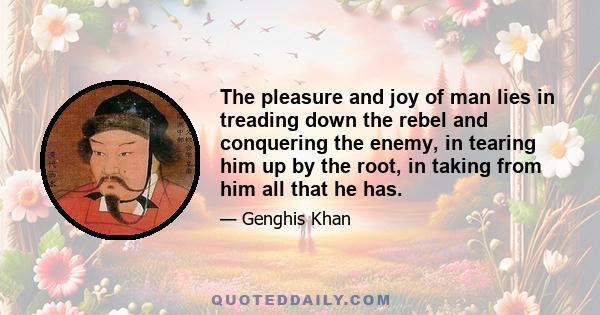 The pleasure and joy of man lies in treading down the rebel and conquering the enemy, in tearing him up by the root, in taking from him all that he has.