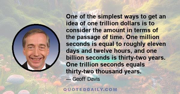One of the simplest ways to get an idea of one trillion dollars is to consider the amount in terms of the passage of time. One million seconds is equal to roughly eleven days and twelve hours, and one billion seconds is