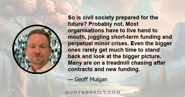So is civil society prepared for the future? Probably not. Most organisations have to live hand to mouth, juggling short-term funding and perpetual minor crises. Even the bigger ones rarely get much time to stand back