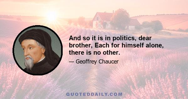 And so it is in politics, dear brother, Each for himself alone, there is no other.
