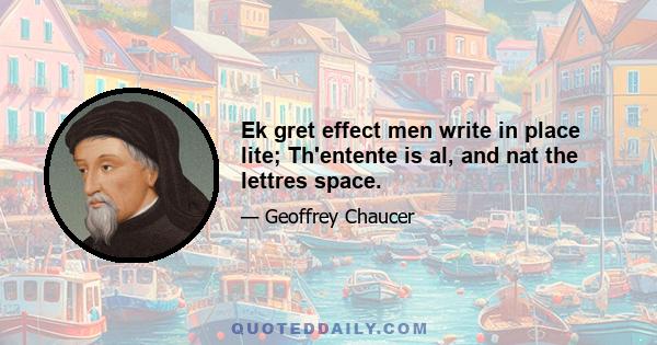 Ek gret effect men write in place lite; Th'entente is al, and nat the lettres space.
