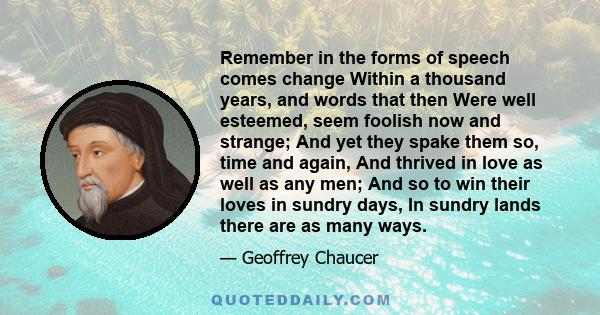 Remember in the forms of speech comes change Within a thousand years, and words that then Were well esteemed, seem foolish now and strange; And yet they spake them so, time and again, And thrived in love as well as any