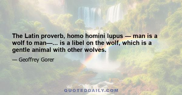 The Latin proverb, homo homini lupus — man is a wolf to man—... is a libel on the wolf, which is a gentle animal with other wolves.