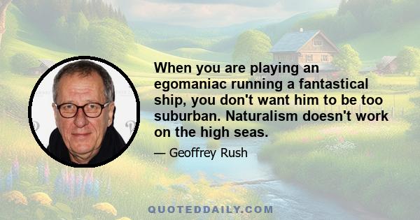 When you are playing an egomaniac running a fantastical ship, you don't want him to be too suburban. Naturalism doesn't work on the high seas.