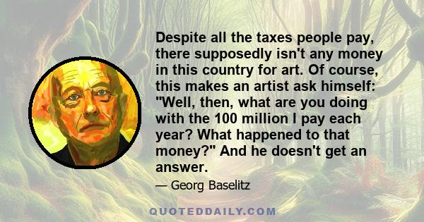 Despite all the taxes people pay, there supposedly isn't any money in this country for art. Of course, this makes an artist ask himself: Well, then, what are you doing with the 100 million I pay each year? What happened