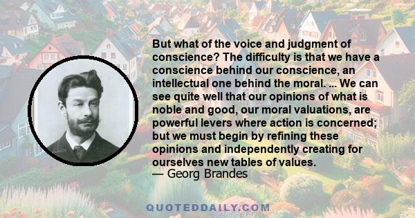 But what of the voice and judgment of conscience? The difficulty is that we have a conscience behind our conscience, an intellectual one behind the moral. ... We can see quite well that our opinions of what is noble and