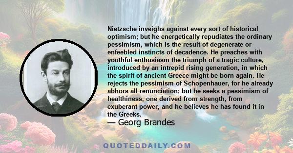 Nietzsche inveighs against every sort of historical optimism; but he energetically repudiates the ordinary pessimism, which is the result of degenerate or enfeebled instincts of decadence. He preaches with youthful