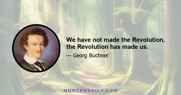 We have not made the Revolution, the Revolution has made us.