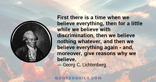 First there is a time when we believe everything, then for a little while we believe with discrimination, then we believe nothing whatever, and then we believe everything again - and, moreover, give reasons why we