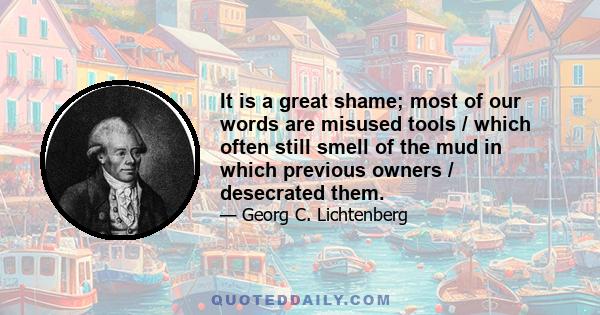 It is a great shame; most of our words are misused tools / which often still smell of the mud in which previous owners / desecrated them.