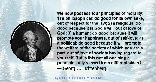 We now possess four principles of morality: 1) a philosophical: do good for its own sake, out of respect for the law; 2) a religious: do good because it is God's will, out of love of God; 3) a human: do good because it