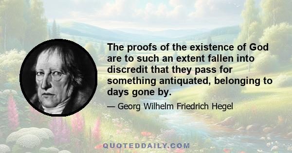 The proofs of the existence of God are to such an extent fallen into discredit that they pass for something antiquated, belonging to days gone by.