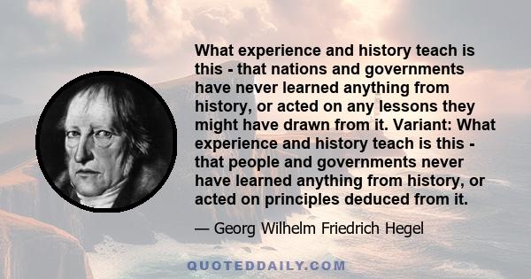 What experience and history teach is this - that nations and governments have never learned anything from history, or acted on any lessons they might have drawn from it. Variant: What experience and history teach is
