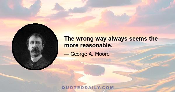 The wrong way always seems the more reasonable.