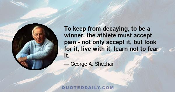 To keep from decaying, to be a winner, the athlete must accept pain - not only accept it, but look for it, live with it, learn not to fear it.