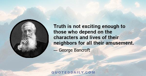 Truth is not exciting enough to those who depend on the characters and lives of their neighbors for all their amusement.