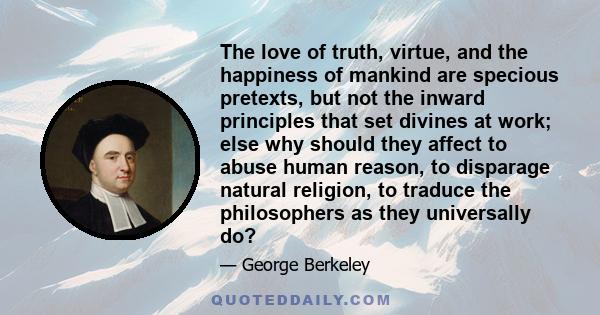 The love of truth, virtue, and the happiness of mankind are specious pretexts, but not the inward principles that set divines at work; else why should they affect to abuse human reason, to disparage natural religion, to