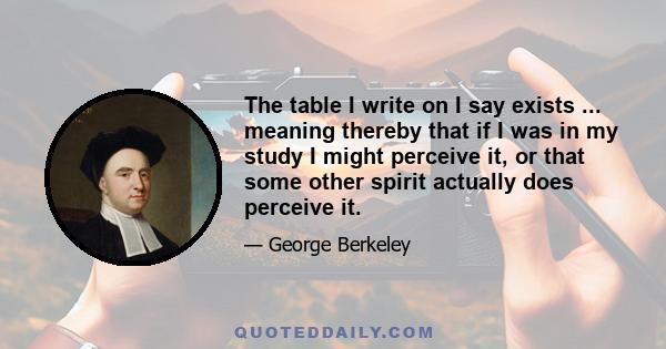 The table I write on I say exists ... meaning thereby that if I was in my study I might perceive it, or that some other spirit actually does perceive it.