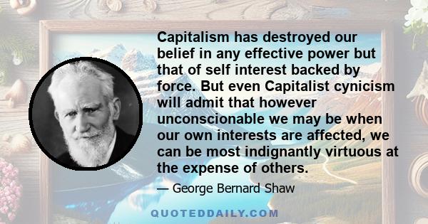 Capitalism has destroyed our belief in any effective power but that of self interest backed by force. But even Capitalist cynicism will admit that however unconscionable we may be when our own interests are affected, we