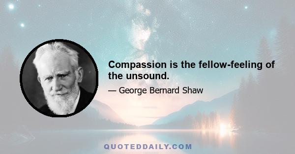 Compassion is the fellow-feeling of the unsound.