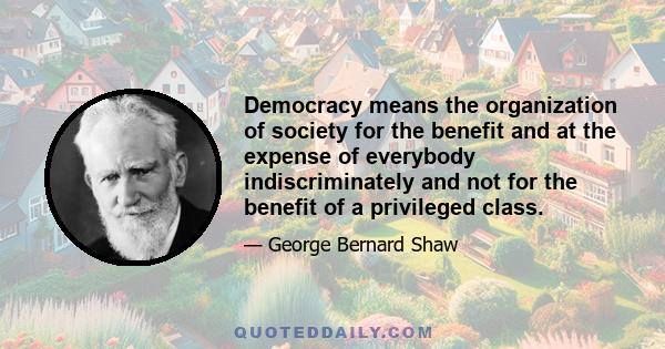 Democracy means the organization of society for the benefit and at the expense of everybody indiscriminately and not for the benefit of a privileged class.