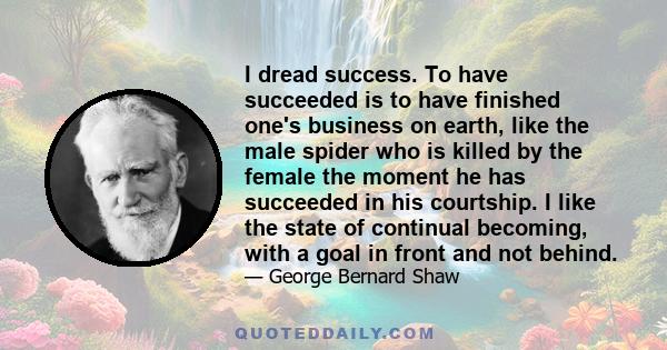 I dread success. To have succeeded is to have finished one's business on earth, like the male spider who is killed by the female the moment he has succeeded in his courtship. I like the state of continual becoming, with