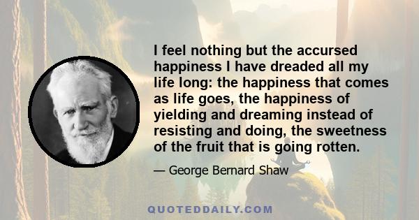 I feel nothing but the accursed happiness I have dreaded all my life long: the happiness that comes as life goes, the happiness of yielding and dreaming instead of resisting and doing, the sweetness of the fruit that is