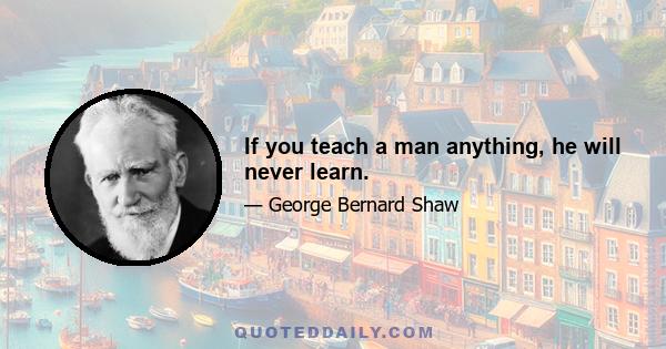 If you teach a man anything, he will never learn.