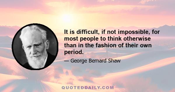 It is difficult, if not impossible, for most people to think otherwise than in the fashion of their own period.