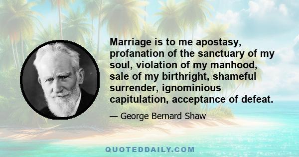 Marriage is to me apostasy, profanation of the sanctuary of my soul, violation of my manhood, sale of my birthright, shameful surrender, ignominious capitulation, acceptance of defeat.