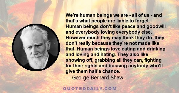 We're human beings we are - all of us - and that's what people are liable to forget. Human beings don't like peace and goodwill and everybody loving everybody else. However much they may think they do, they don't really