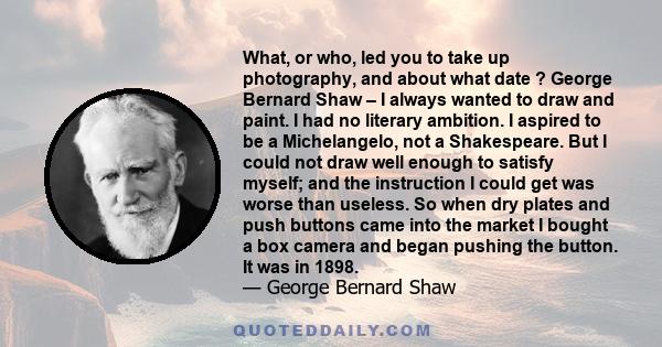 What, or who, led you to take up photography, and about what date ? George Bernard Shaw – I always wanted to draw and paint. I had no literary ambition. I aspired to be a Michelangelo, not a Shakespeare. But I could not