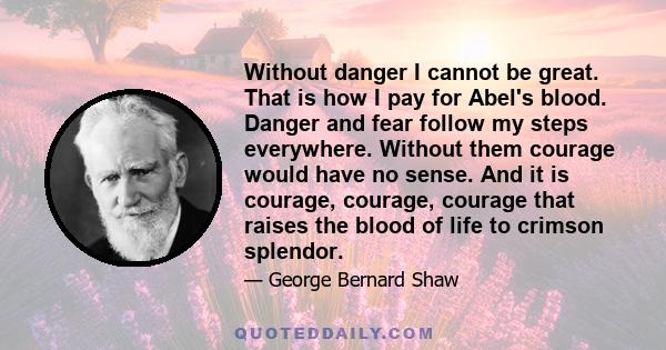 Without danger I cannot be great. That is how I pay for Abel's blood. Danger and fear follow my steps everywhere. Without them courage would have no sense. And it is courage, courage, courage that raises the blood of