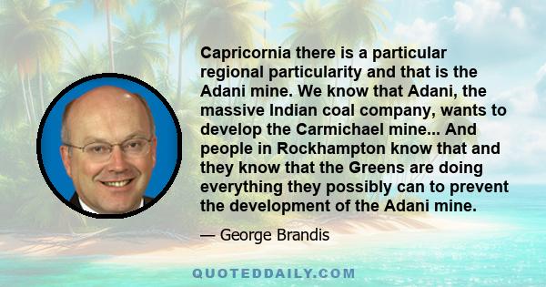 Capricornia there is a particular regional particularity and that is the Adani mine. We know that Adani, the massive Indian coal company, wants to develop the Carmichael mine... And people in Rockhampton know that and