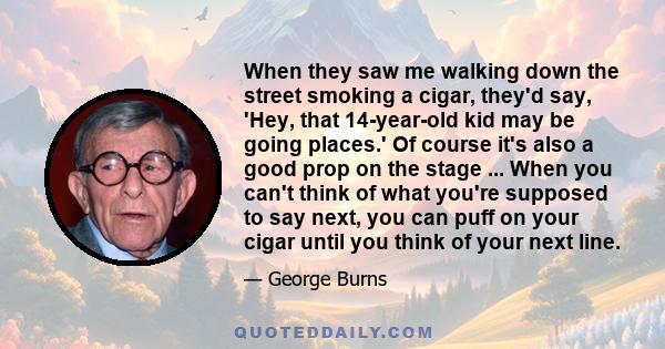 When they saw me walking down the street smoking a cigar, they'd say, 'Hey, that 14-year-old kid may be going places.' Of course it's also a good prop on the stage ... When you can't think of what you're supposed to say