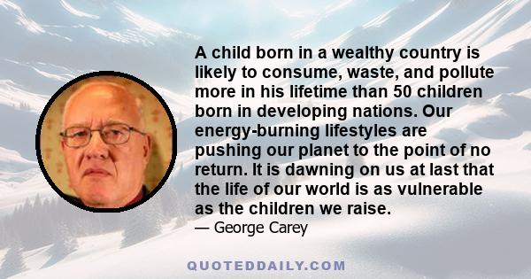 A child born in a wealthy country is likely to consume, waste, and pollute more in his lifetime than 50 children born in developing nations. Our energy-burning lifestyles are pushing our planet to the point of no