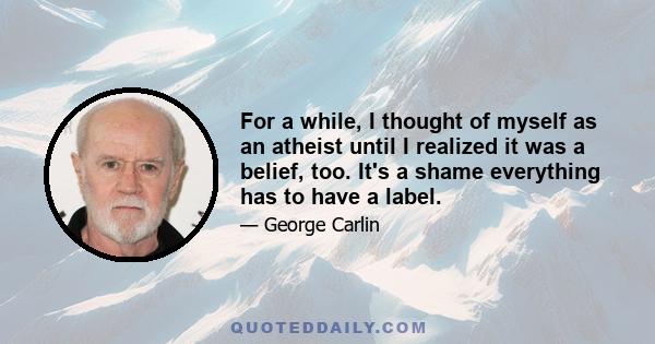 For a while, I thought of myself as an atheist until I realized it was a belief, too. It's a shame everything has to have a label.
