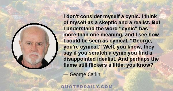 I don't consider myself a cynic. I think of myself as a skeptic and a realist. But I understand the word cynic has more than one meaning, and I see how I could be seen as cynical. George, you're cynical. Well, you know,