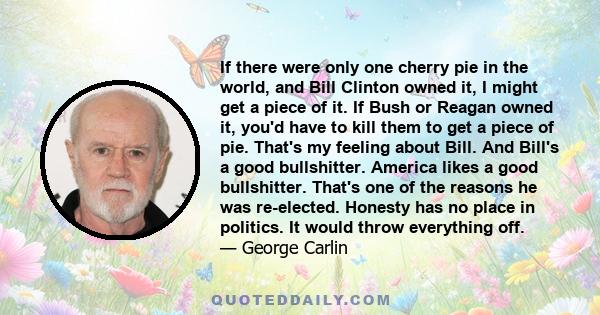 If there were only one cherry pie in the world, and Bill Clinton owned it, I might get a piece of it. If Bush or Reagan owned it, you'd have to kill them to get a piece of pie. That's my feeling about Bill. And Bill's a