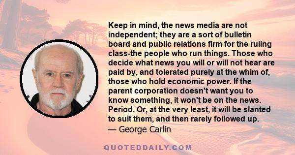 Keep in mind, the news media are not independent; they are a sort of bulletin board and public relations firm for the ruling class-the people who run things. Those who decide what news you will or will not hear are paid