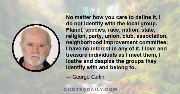 No matter how you care to define it, I do not identify with the local group. Planet, species, race, nation, state, religion, party, union, club, association, neighborhood improvement committee; I have no interest in any