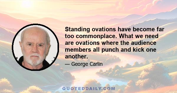 Standing ovations have become far too commonplace. What we need are ovations where the audience members all punch and kick one another.