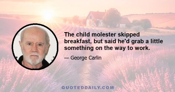The child molester skipped breakfast, but said he'd grab a little something on the way to work.