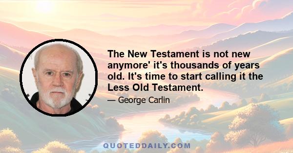 The New Testament is not new anymore' it's thousands of years old. It's time to start calling it the Less Old Testament.