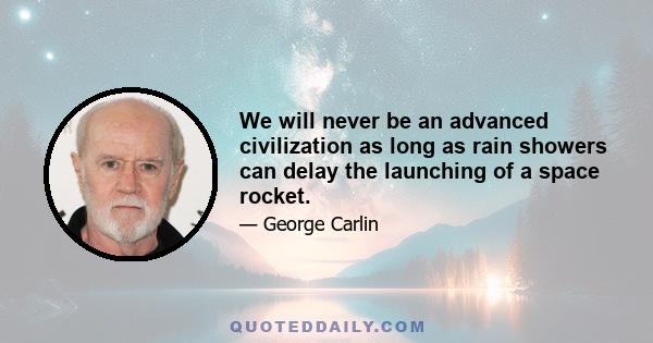 We will never be an advanced civilization as long as rain showers can delay the launching of a space rocket.