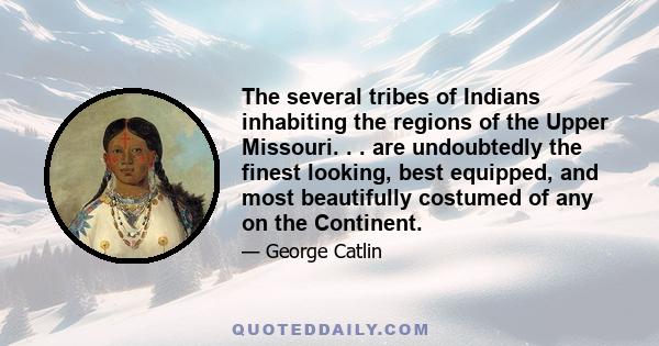 The several tribes of Indians inhabiting the regions of the Upper Missouri. . . are undoubtedly the finest looking, best equipped, and most beautifully costumed of any on the Continent.