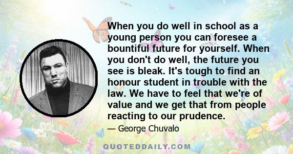 When you do well in school as a young person you can foresee a bountiful future for yourself. When you don't do well, the future you see is bleak. It's tough to find an honour student in trouble with the law. We have to