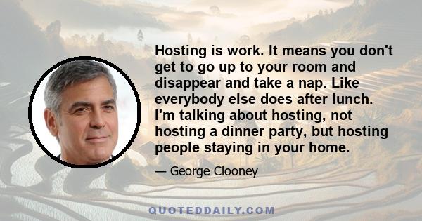 Hosting is work. It means you don't get to go up to your room and disappear and take a nap. Like everybody else does after lunch. I'm talking about hosting, not hosting a dinner party, but hosting people staying in your