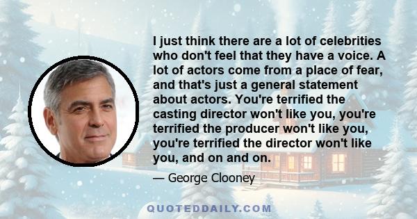 I just think there are a lot of celebrities who don't feel that they have a voice. A lot of actors come from a place of fear, and that's just a general statement about actors. You're terrified the casting director won't